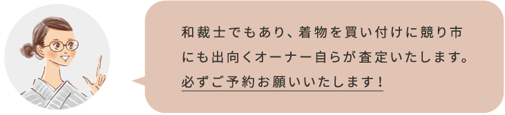 和裁士でもあり、着物を買い付けに競り市にも出向くオーナー自らが査定いたします。必ずご予約をお願いいたします！